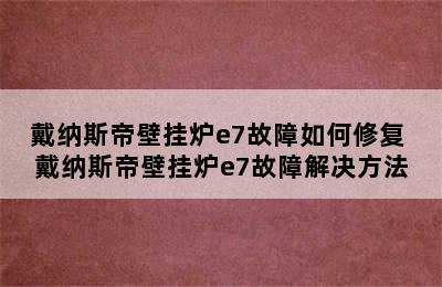 戴纳斯帝壁挂炉e7故障如何修复 戴纳斯帝壁挂炉e7故障解决方法